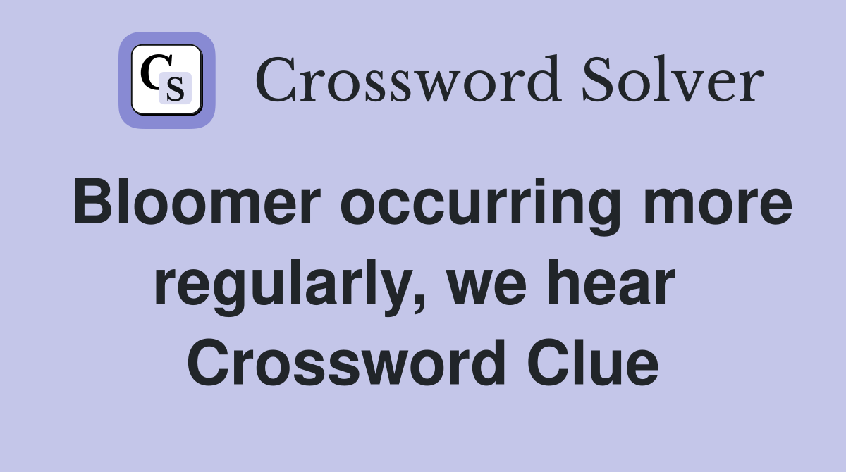 Bloomer occurring more regularly, we hear  Crossword Clue