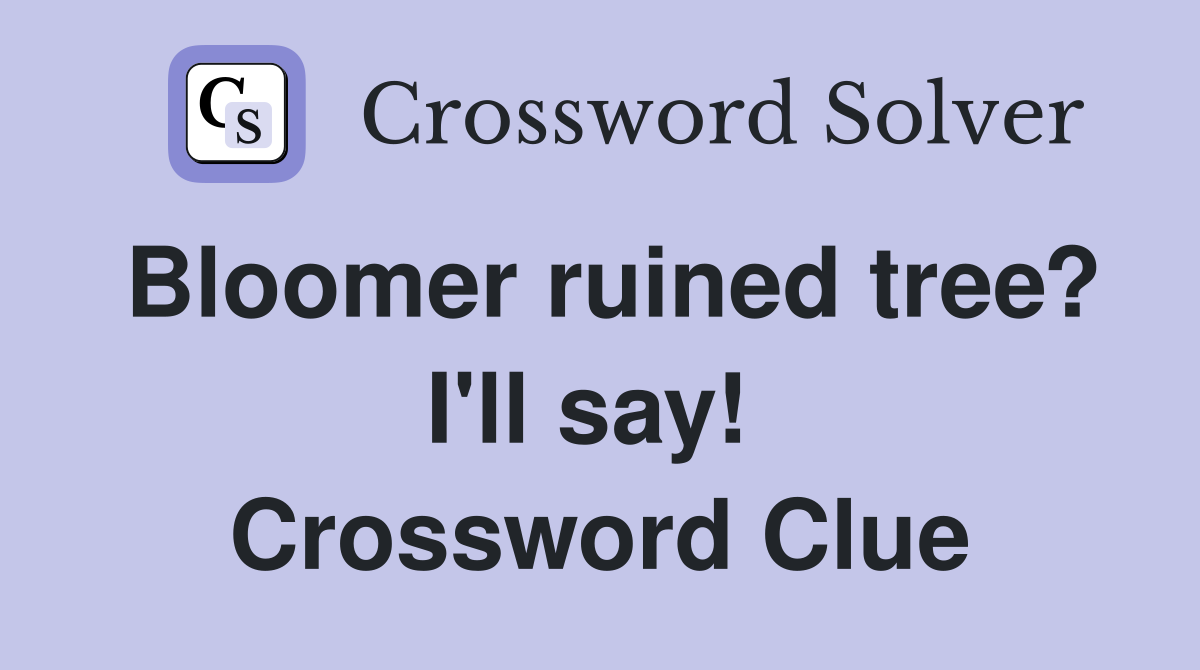 Bloomer ruined tree? I'll say!  Crossword Clue