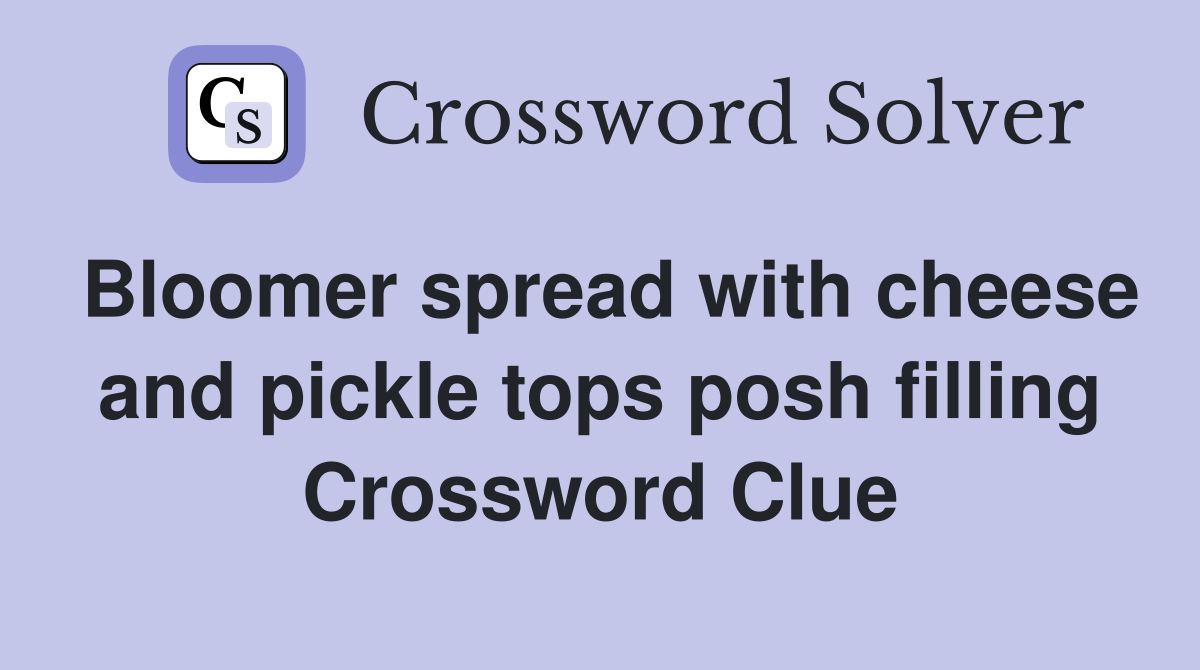 Bloomer spread with cheese and pickle tops posh filling Crossword Clue