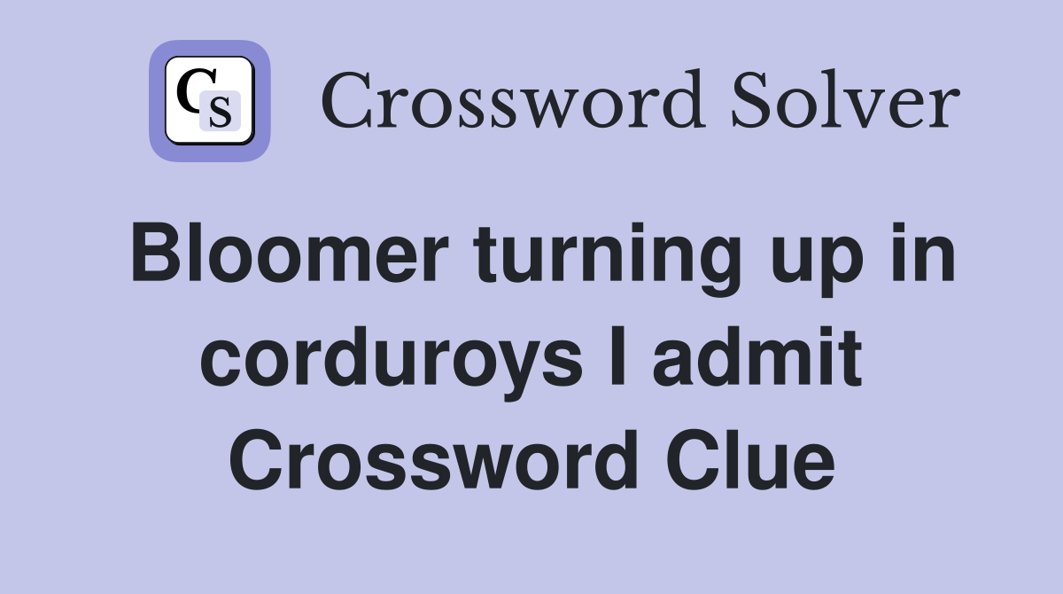 Bloomer turning up in corduroys I admit Crossword Clue