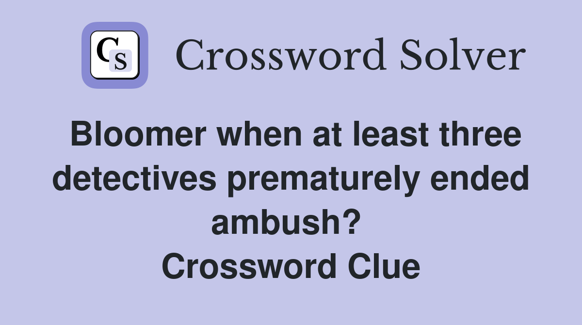 Bloomer when at least three detectives prematurely ended ambush?  Crossword Clue