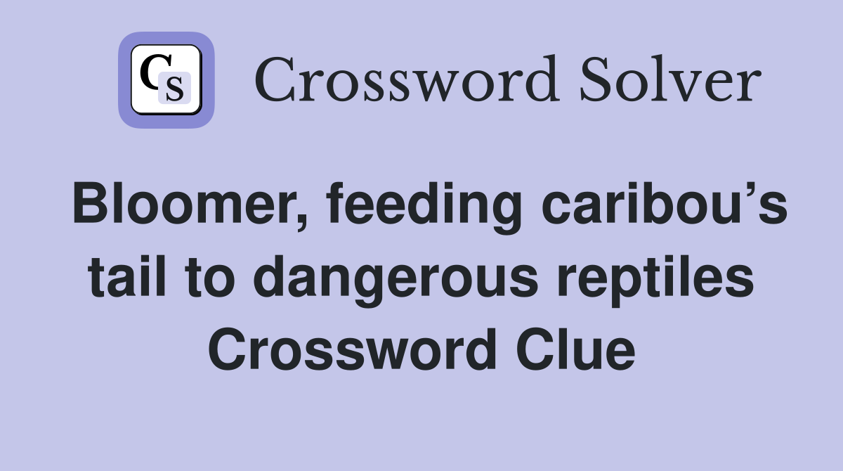 Bloomer, feeding caribou’s tail to dangerous reptiles Crossword Clue