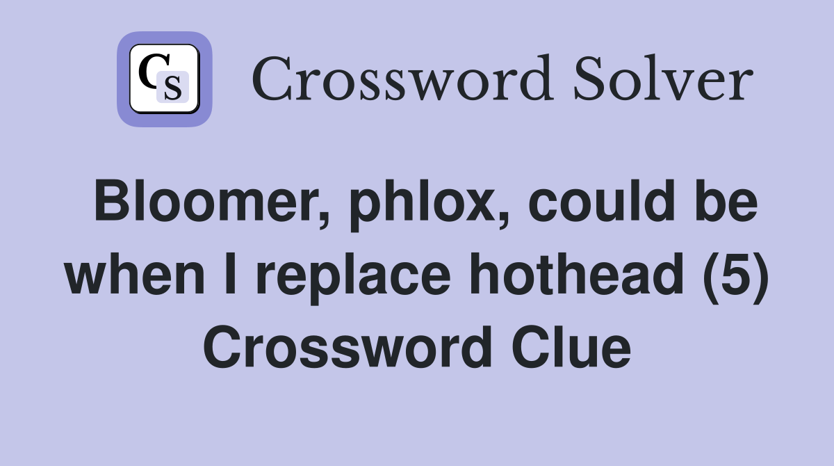Bloomer, phlox, could be when I replace hothead (5) Crossword Clue