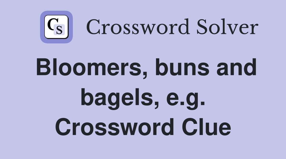 Bloomers, buns and bagels, e.g. Crossword Clue