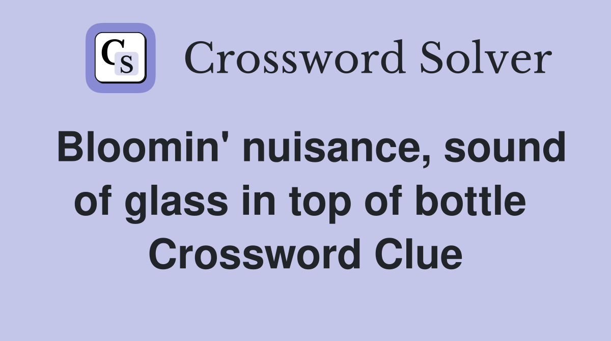 Bloomin' nuisance, sound of glass in top of bottle  Crossword Clue