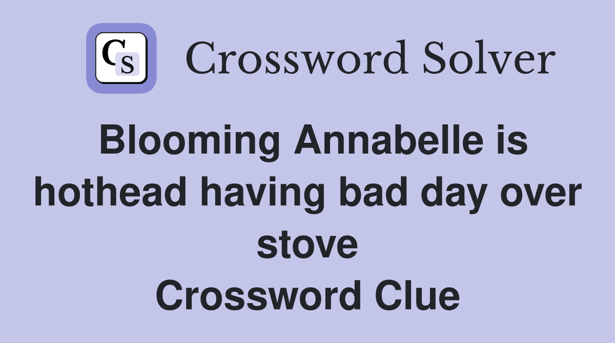 Blooming Annabelle is hothead having bad day over stove Crossword Clue
