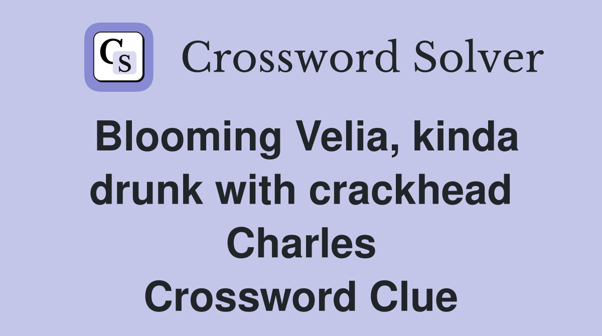 Blooming Velia, kinda drunk with crackhead Charles Crossword Clue