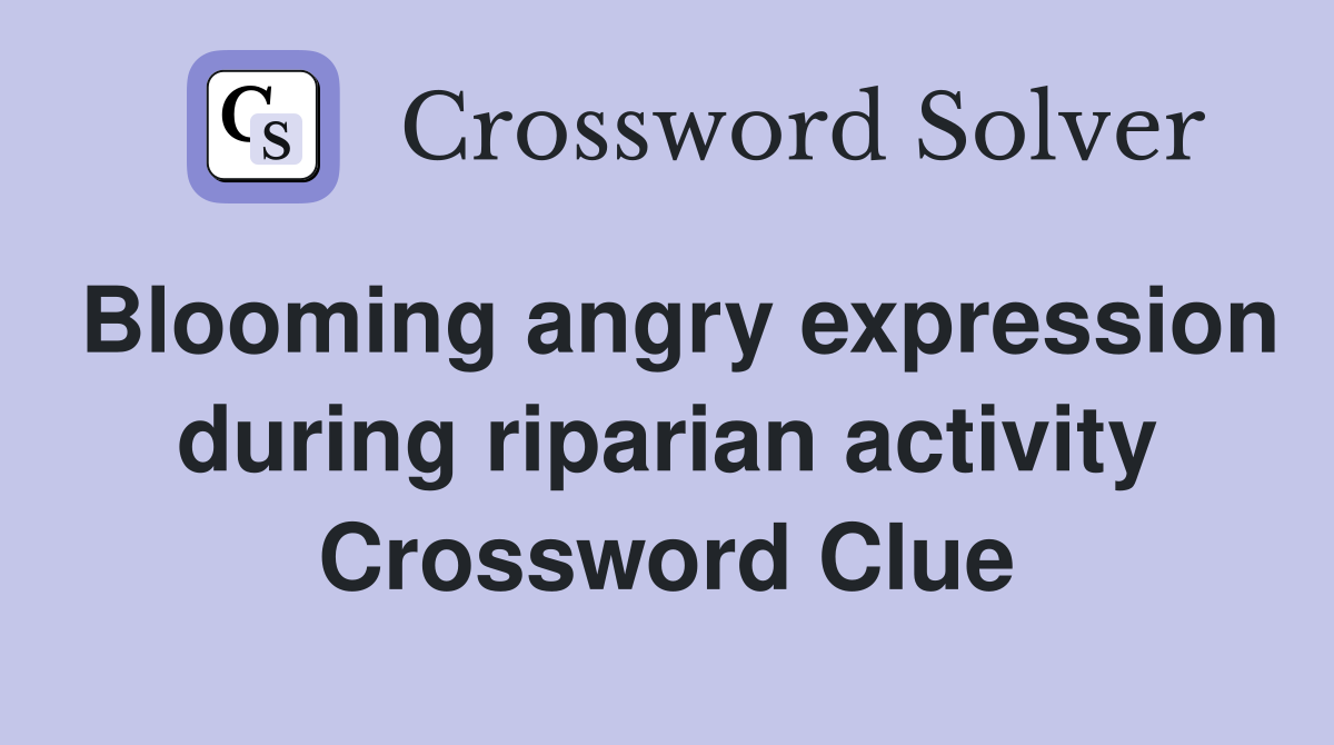 Blooming angry expression during riparian activity Crossword Clue