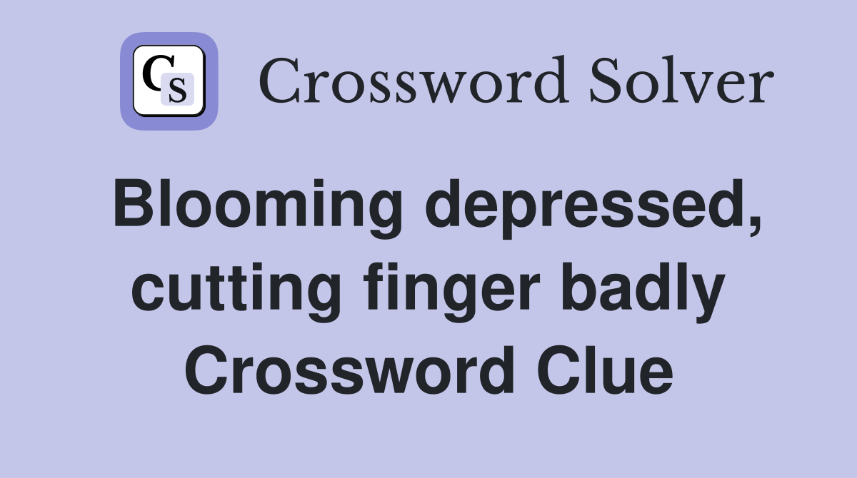 Blooming depressed, cutting finger badly Crossword Clue