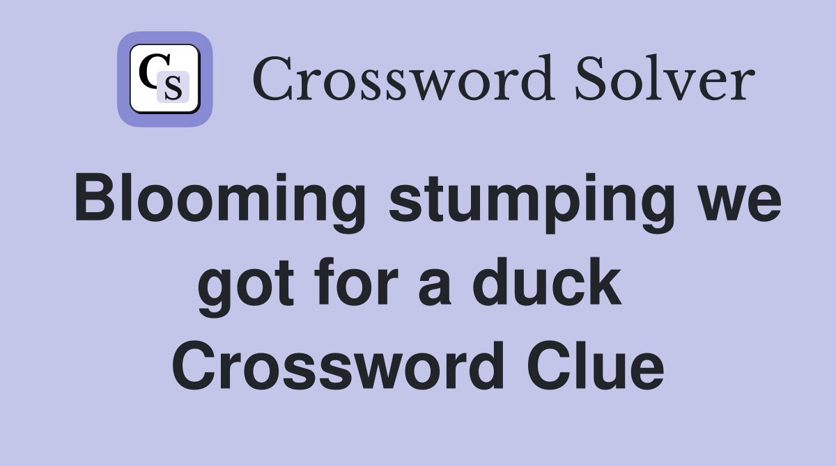 Blooming stumping we got for a duck  Crossword Clue
