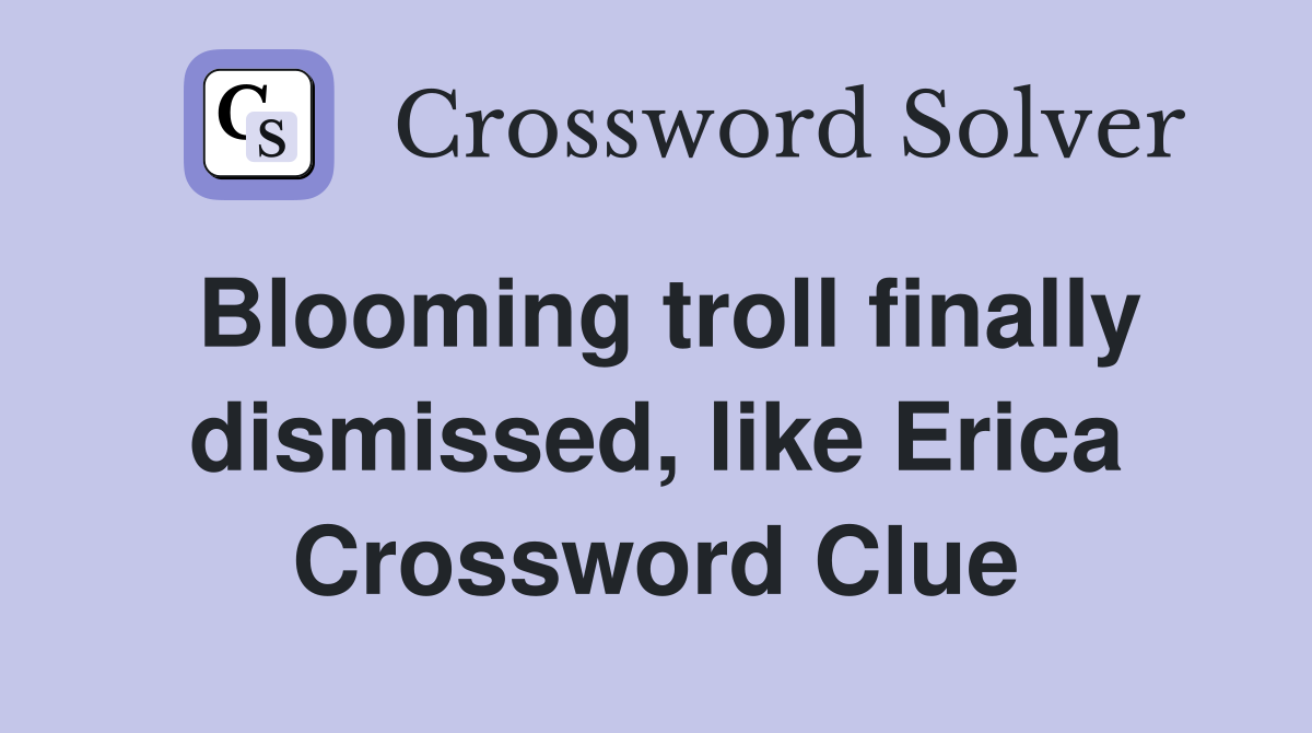 Blooming troll finally dismissed, like Erica Crossword Clue