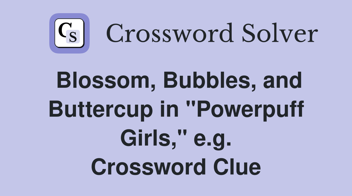 Blossom, Bubbles, and Buttercup in "Powerpuff Girls," e.g. Crossword Clue