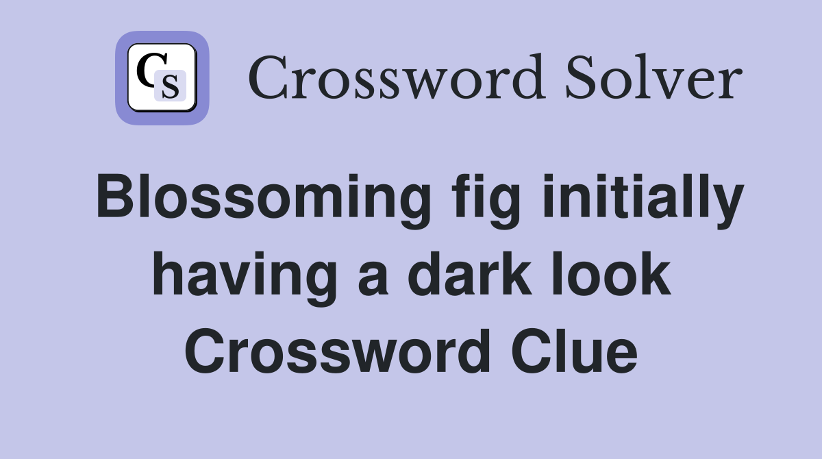 Blossoming fig initially having a dark look Crossword Clue