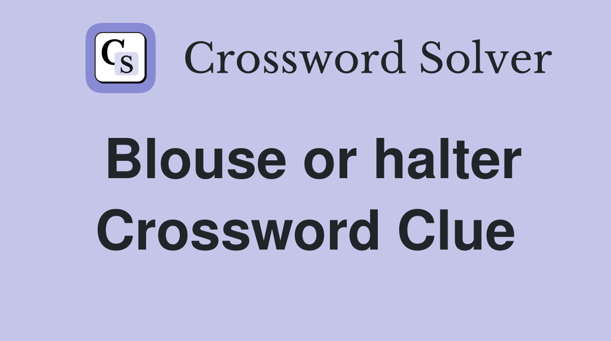 Blouse or halter Crossword Clue