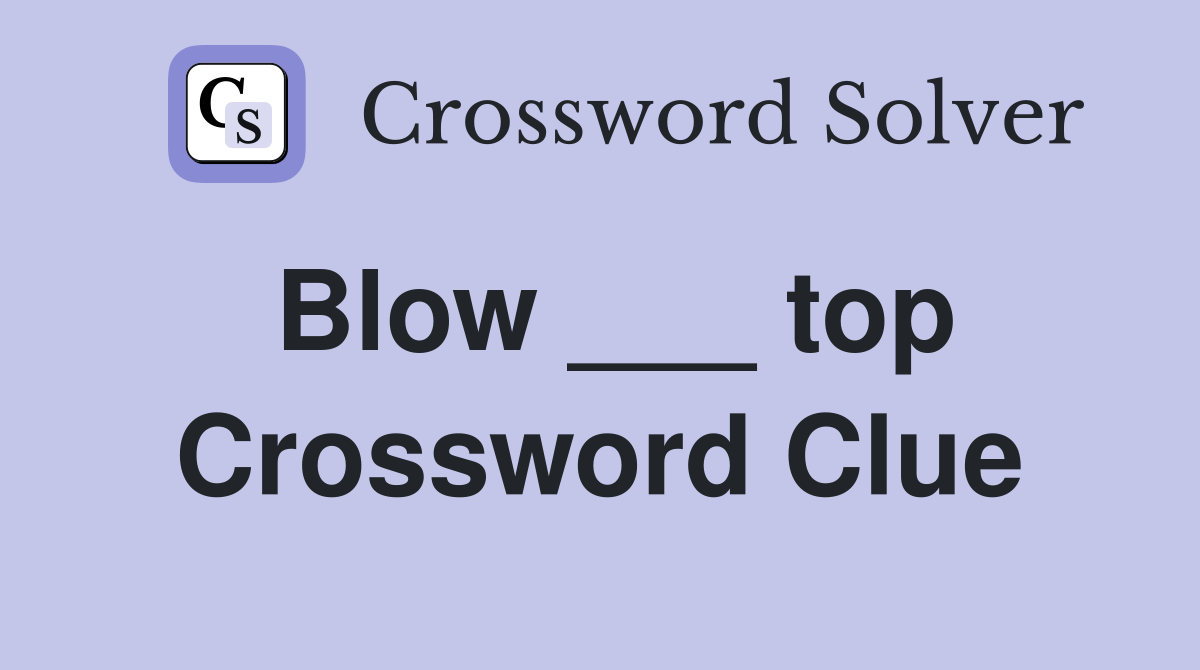 Blow ___ top Crossword Clue
