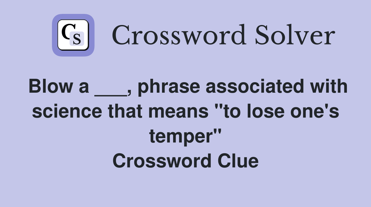 Blow a ___, phrase associated with science that means "to lose one's temper" Crossword Clue
