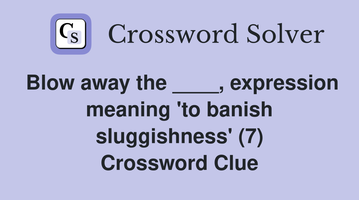 Blow away the ____, expression meaning 'to banish sluggishness' (7) Crossword Clue