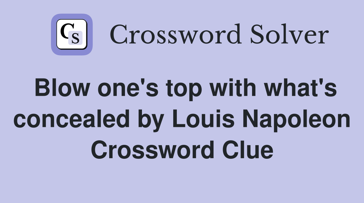 Blow one's top with what's concealed by Louis Napoleon Crossword Clue