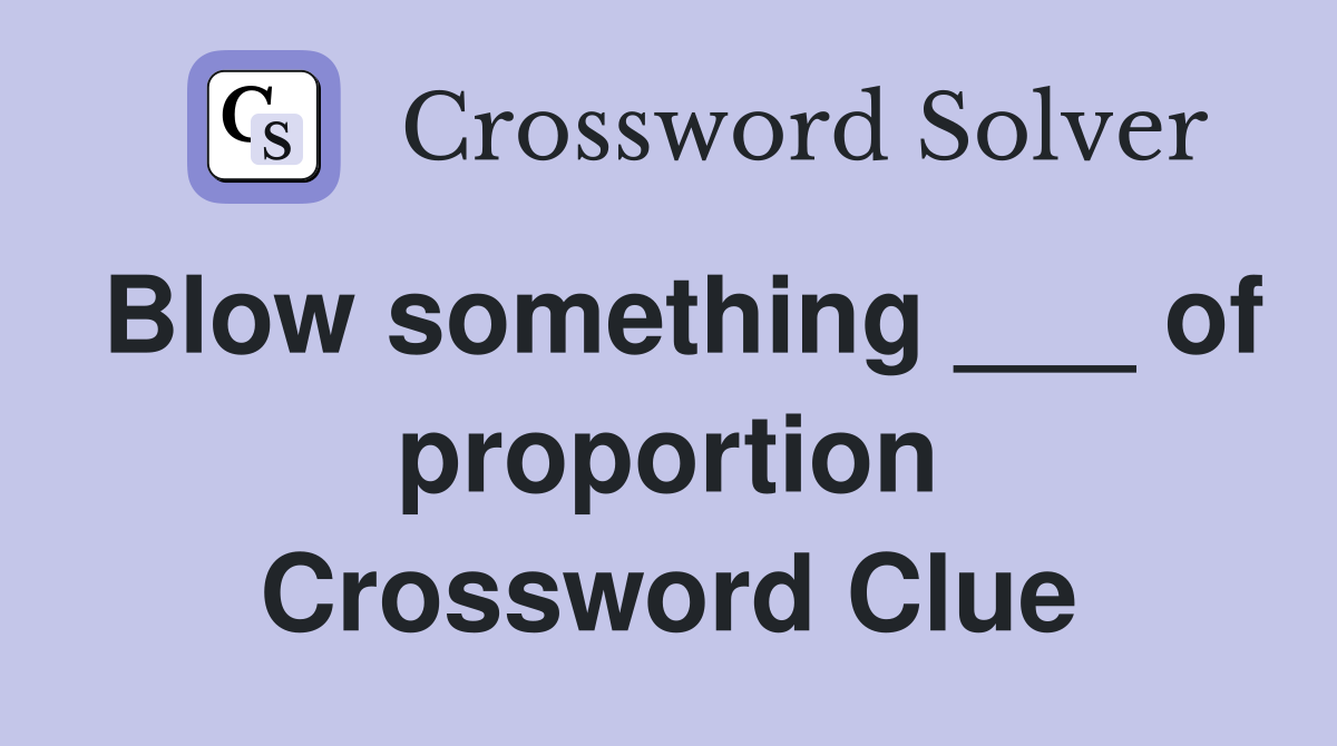 Blow something ___ of proportion Crossword Clue