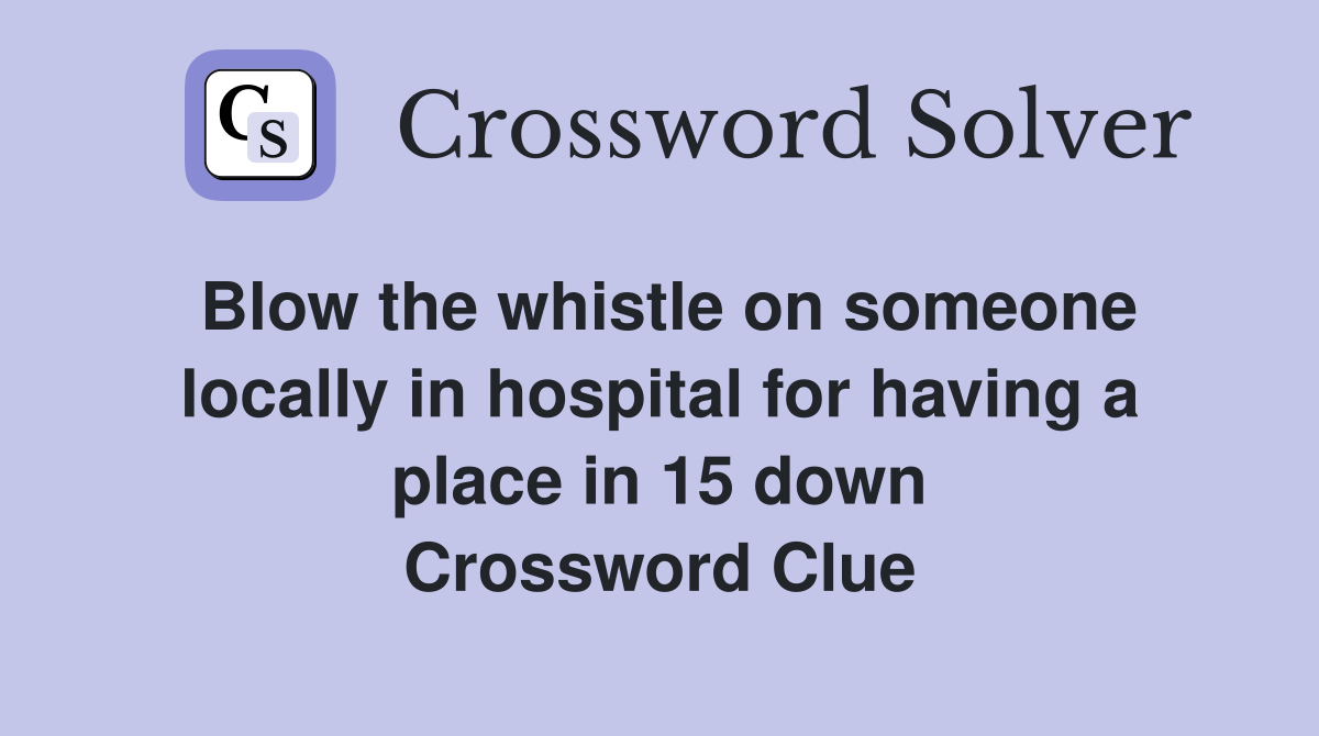 Blow the whistle on someone locally in hospital for having a place in 15 down Crossword Clue