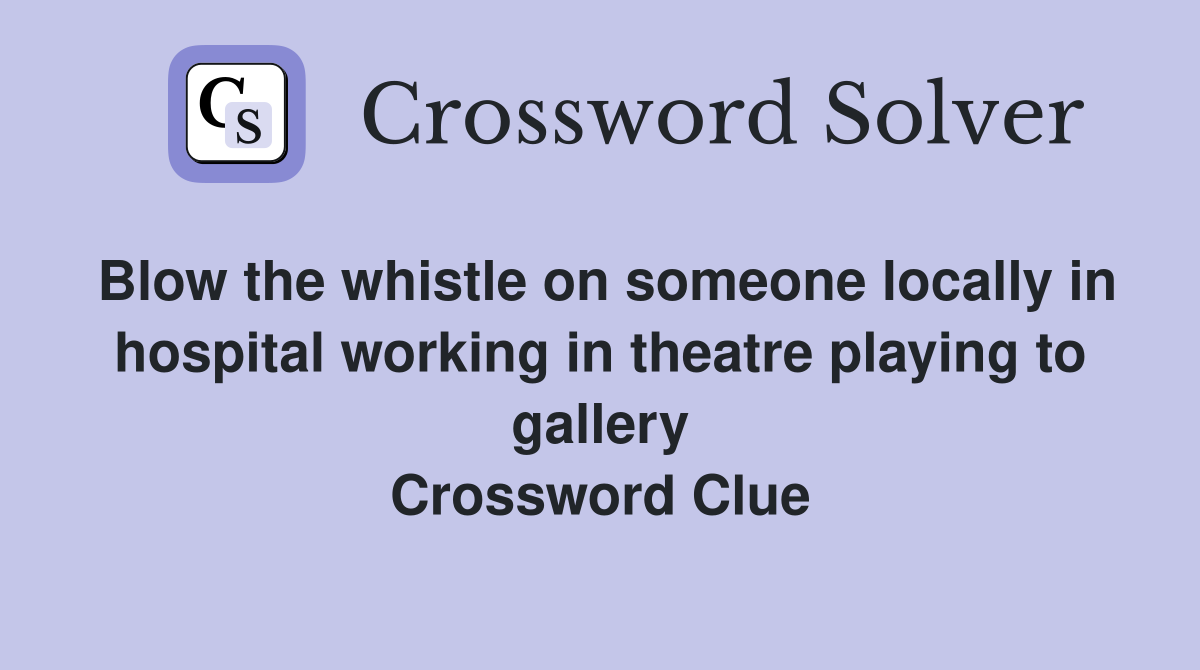 Blow the whistle on someone locally in hospital working in theatre playing to gallery Crossword Clue