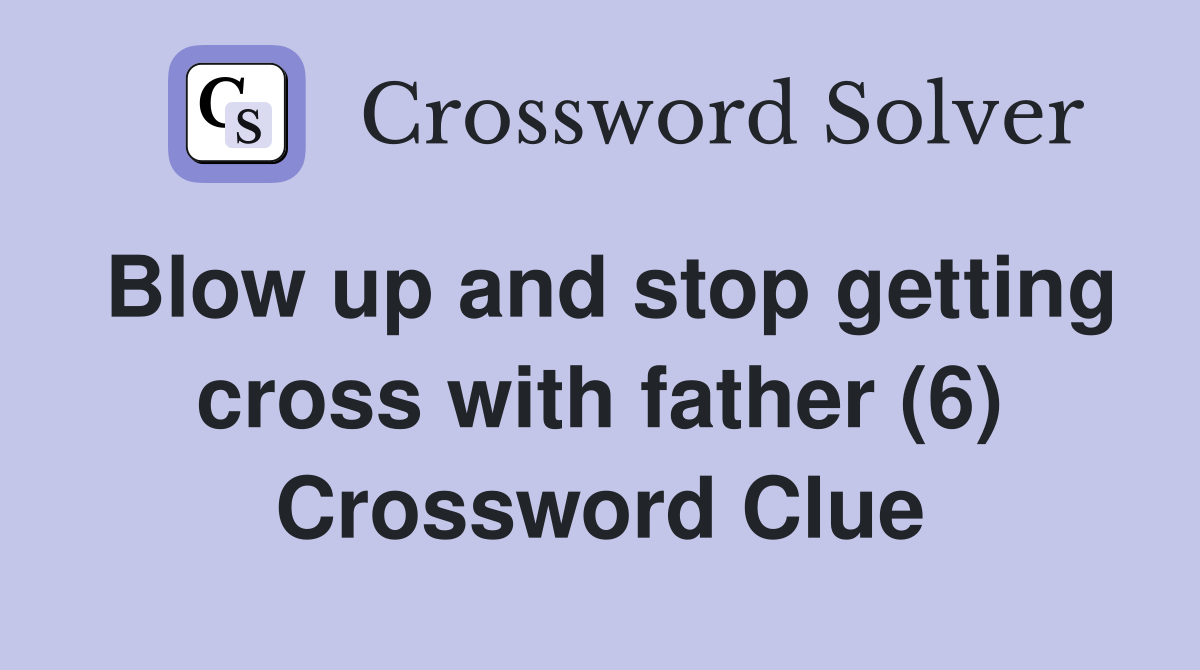 Blow up and stop getting cross with father (6) Crossword Clue