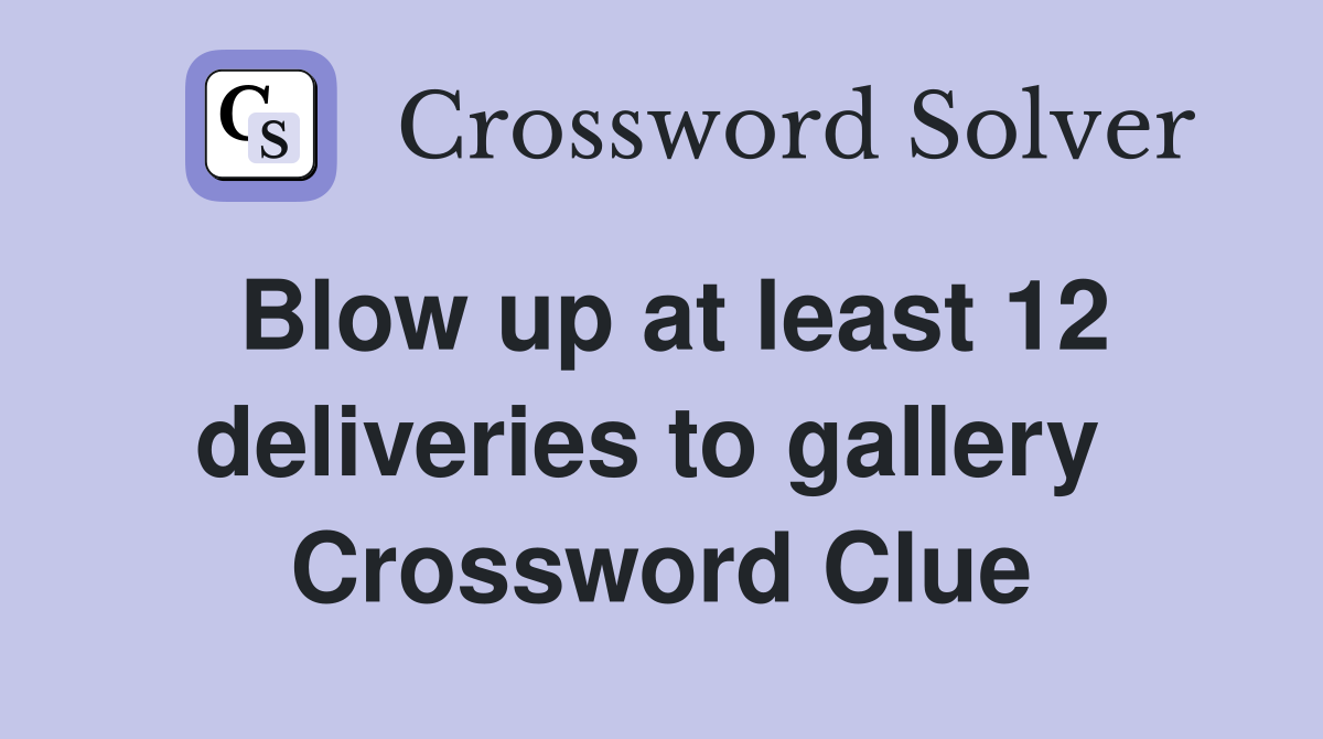 Blow up at least 12 deliveries to gallery  Crossword Clue