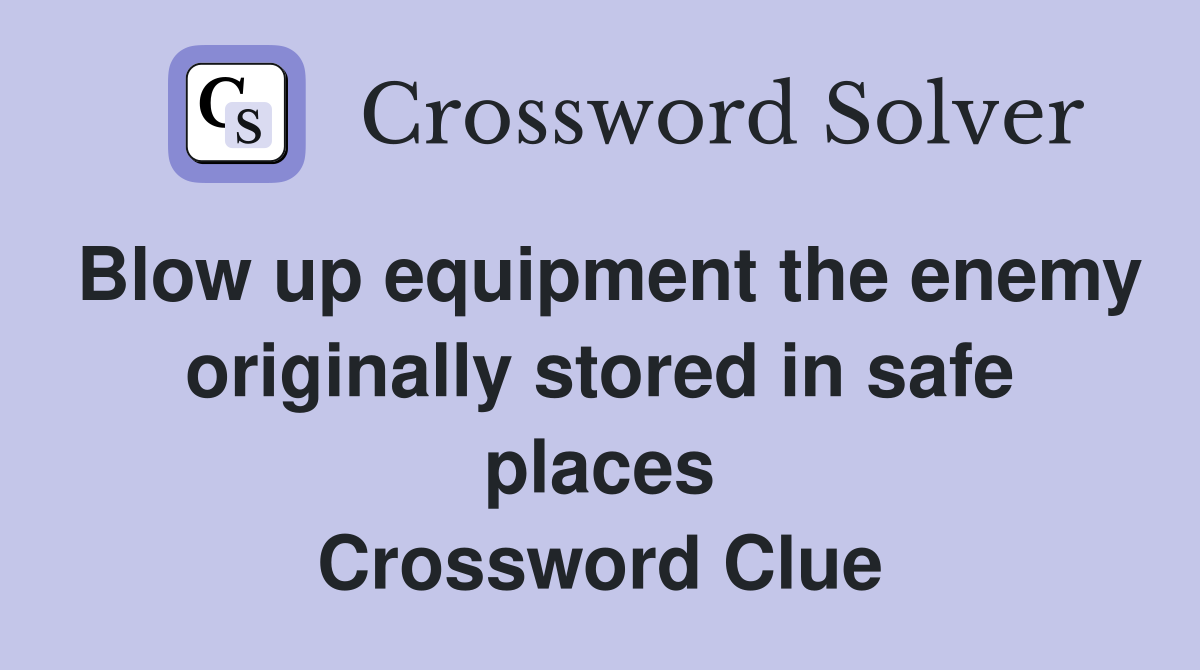 Blow up equipment the enemy originally stored in safe places Crossword Clue