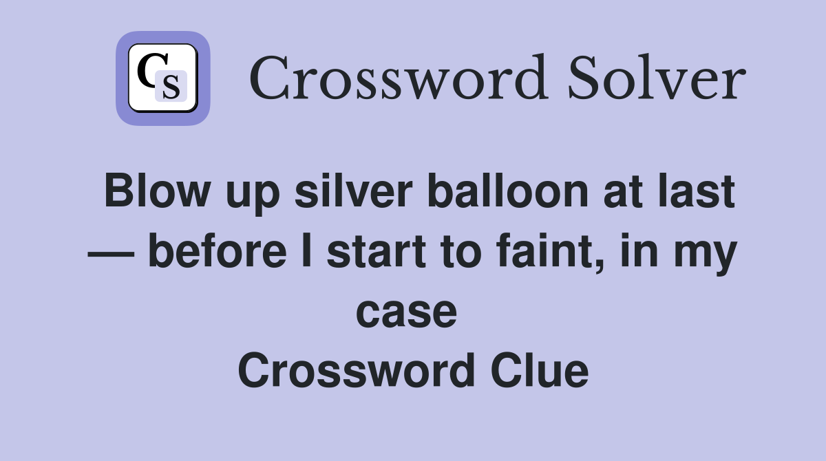 Blow up silver balloon at last — before I start to faint, in my case  Crossword Clue