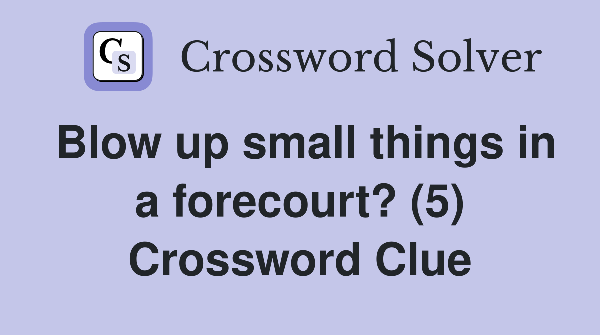 Blow up small things in a forecourt? (5) Crossword Clue