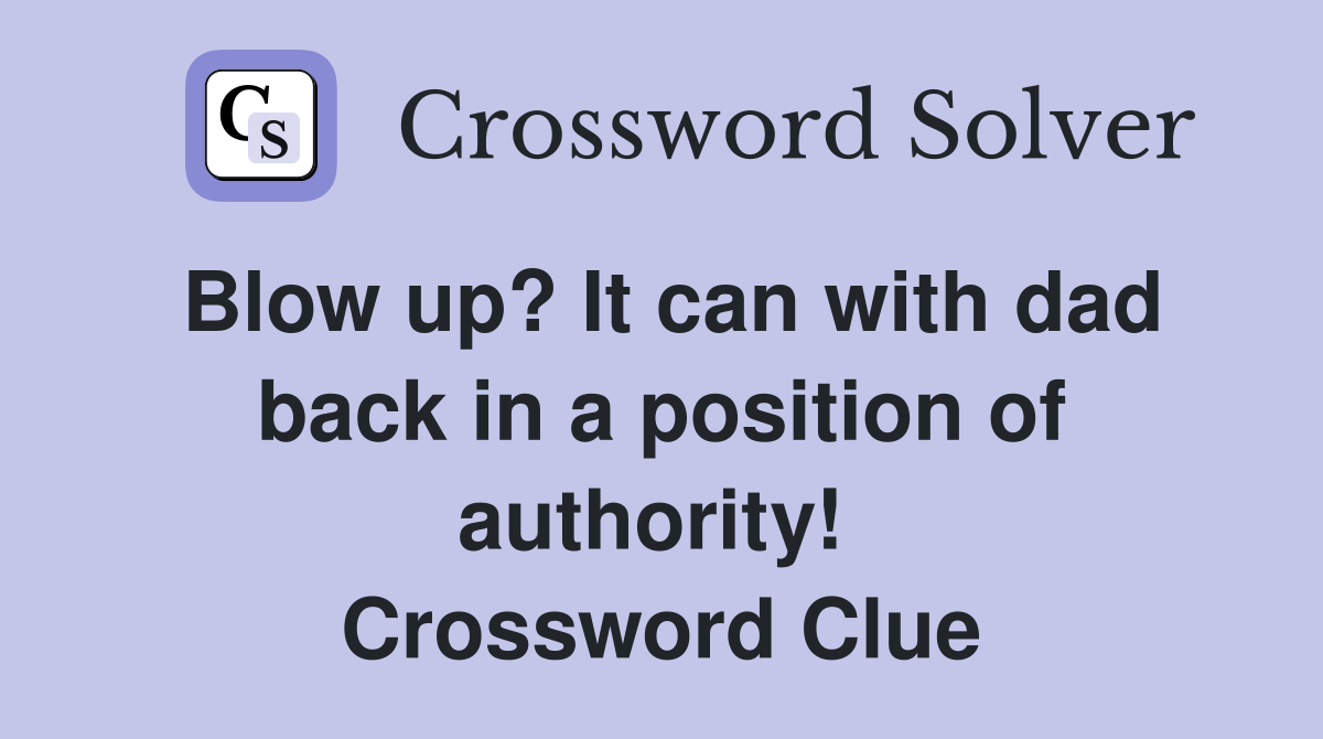 Blow up? It can with dad back in a position of authority!  Crossword Clue