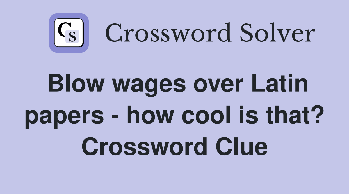 Blow wages over Latin papers - how cool is that? Crossword Clue