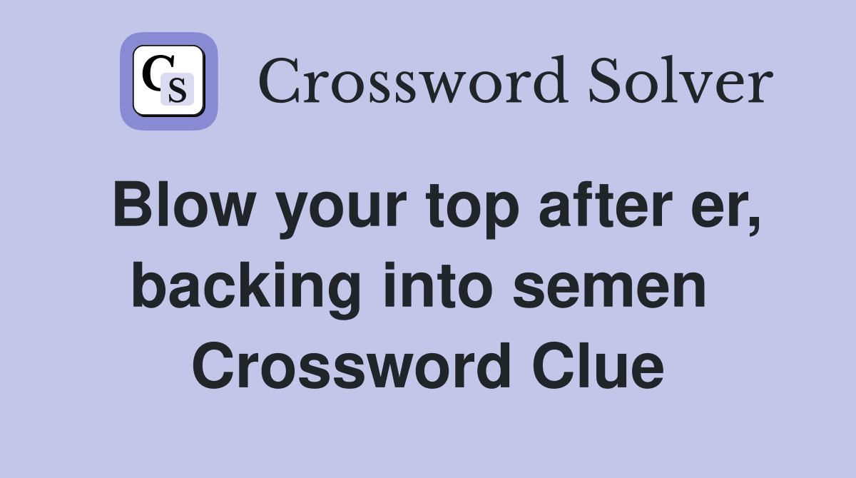 Blow your top after er, backing into semen  Crossword Clue