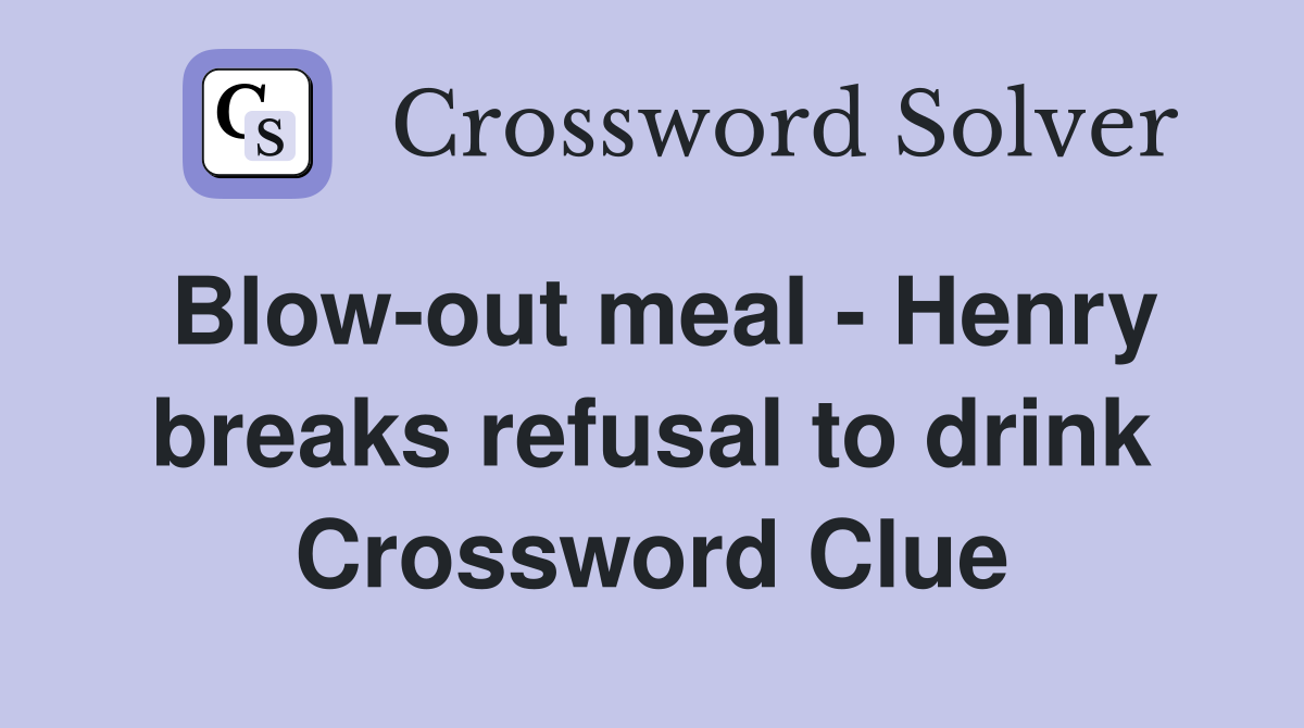 Blow-out meal - Henry breaks refusal to drink Crossword Clue