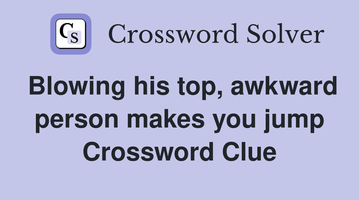 Blowing his top, awkward person makes you jump Crossword Clue