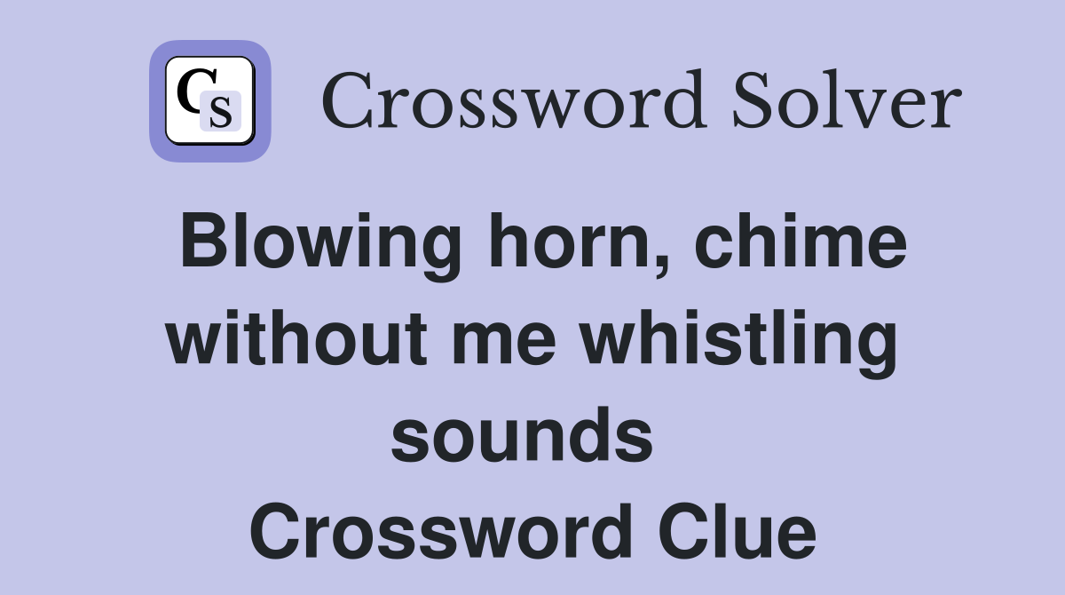 Blowing horn, chime without me whistling sounds  Crossword Clue