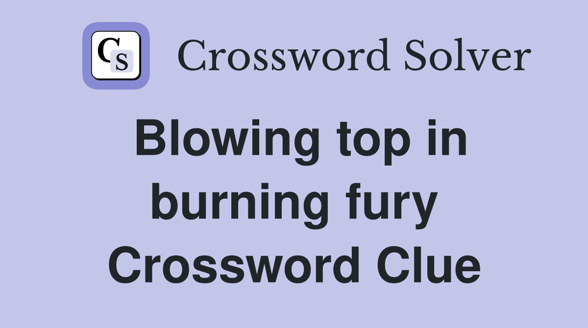 Blowing top in burning fury Crossword Clue
