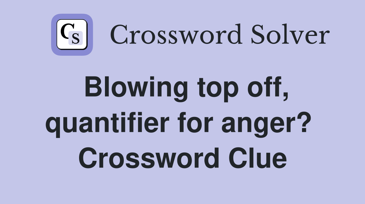 Blowing top off, quantifier for anger?  Crossword Clue
