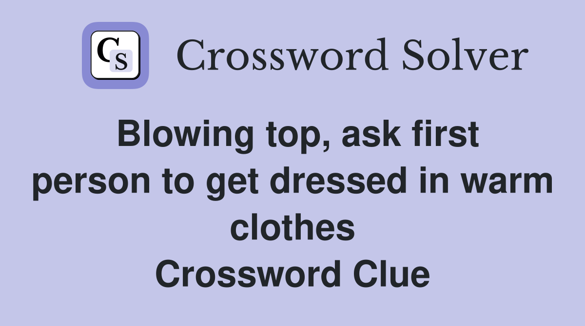 Blowing top, ask first person to get dressed in warm clothes Crossword Clue