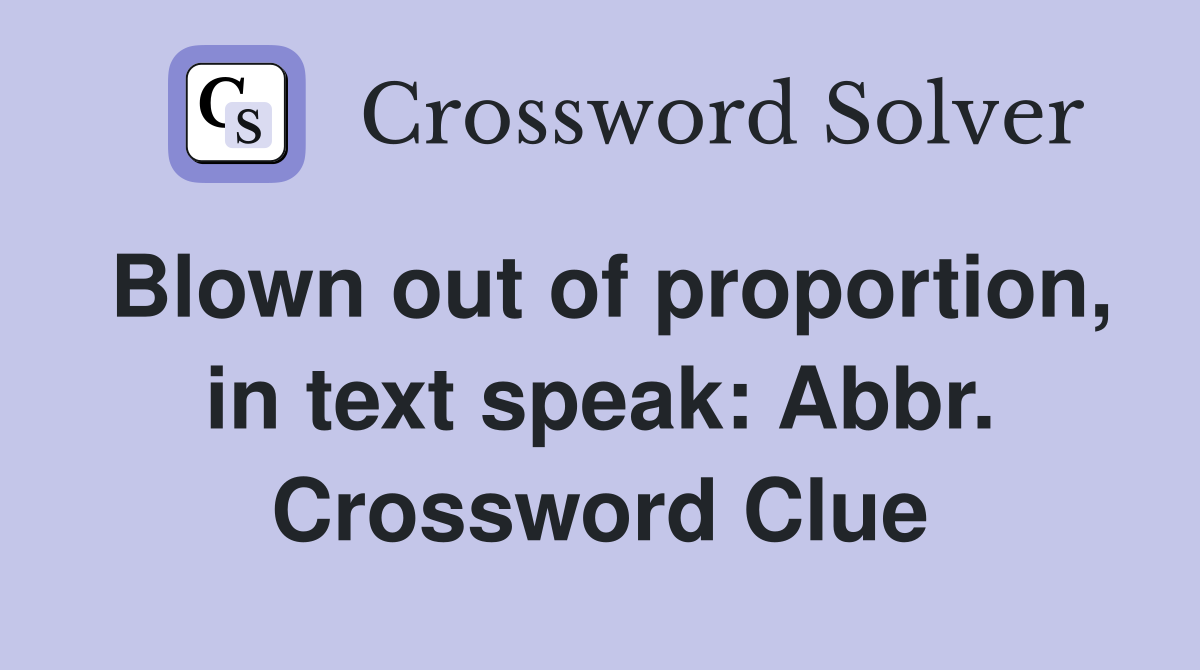 Blown out of proportion, in text speak: Abbr. Crossword Clue