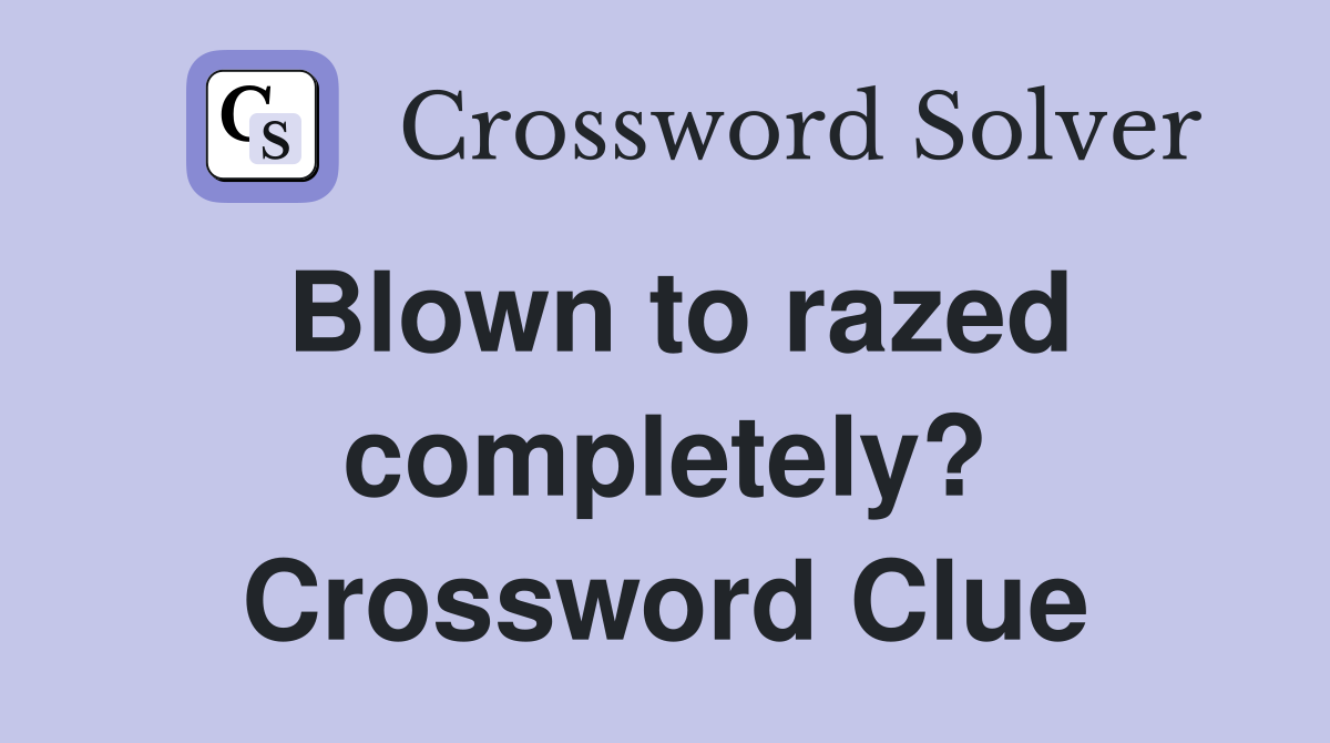Blown to razed completely? Crossword Clue