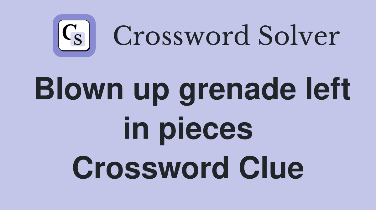 Blown up grenade left in pieces Crossword Clue