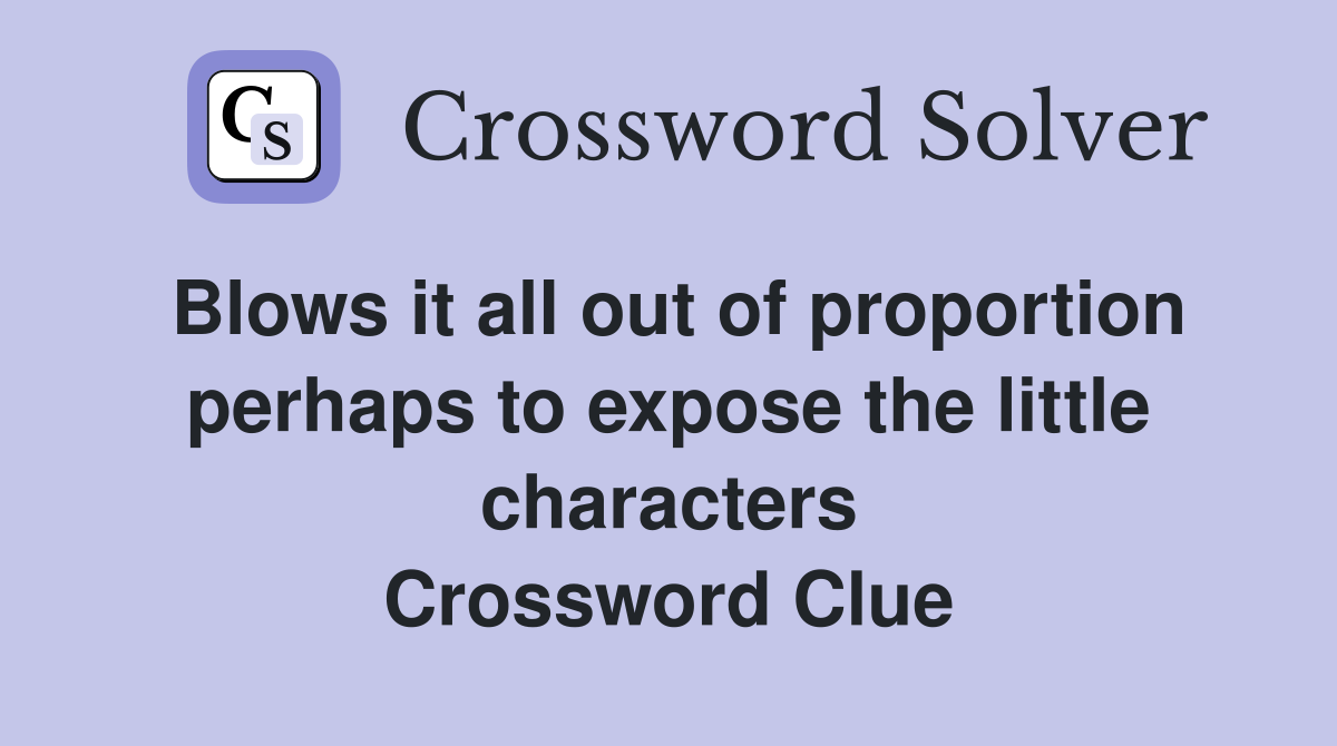 Blows it all out of proportion perhaps to expose the little characters Crossword Clue