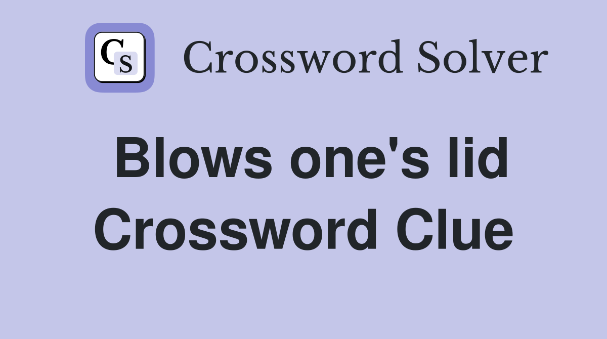 Blows one's lid Crossword Clue