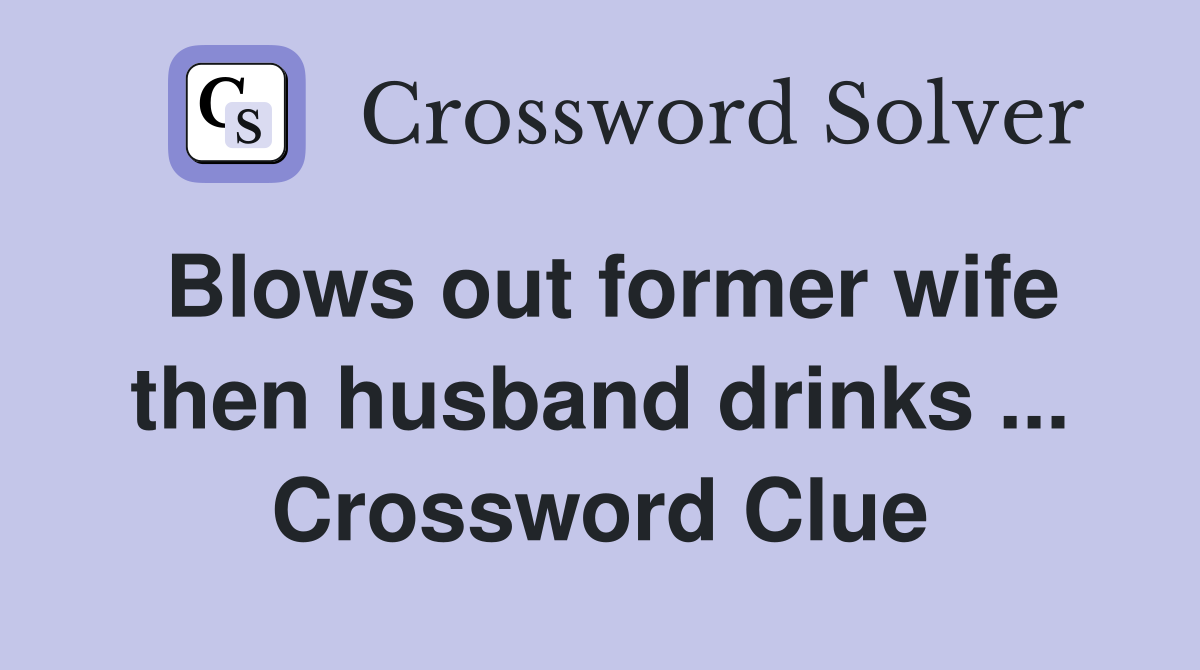 Blows out former wife then husband drinks ... Crossword Clue