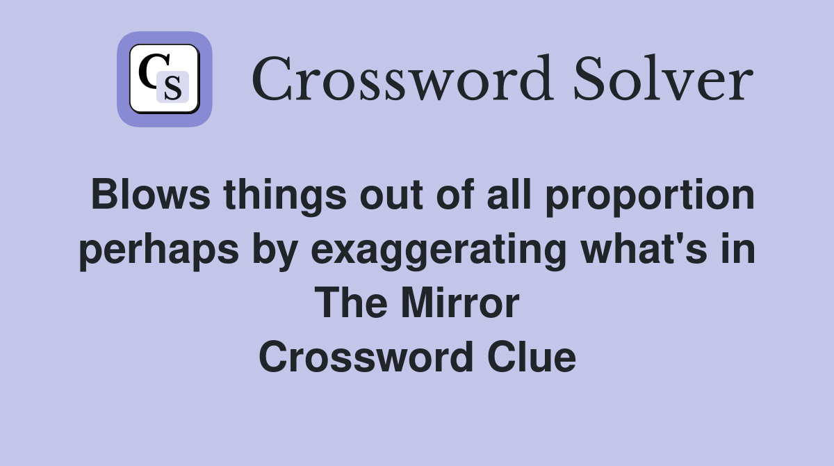Blows things out of all proportion perhaps by exaggerating what's in The Mirror Crossword Clue