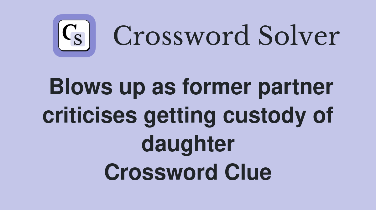 Blows up as former partner criticises getting custody of daughter Crossword Clue