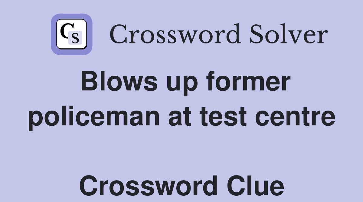 Blows up former policeman at test centre  Crossword Clue