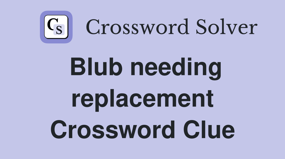 Blub needing replacement Crossword Clue