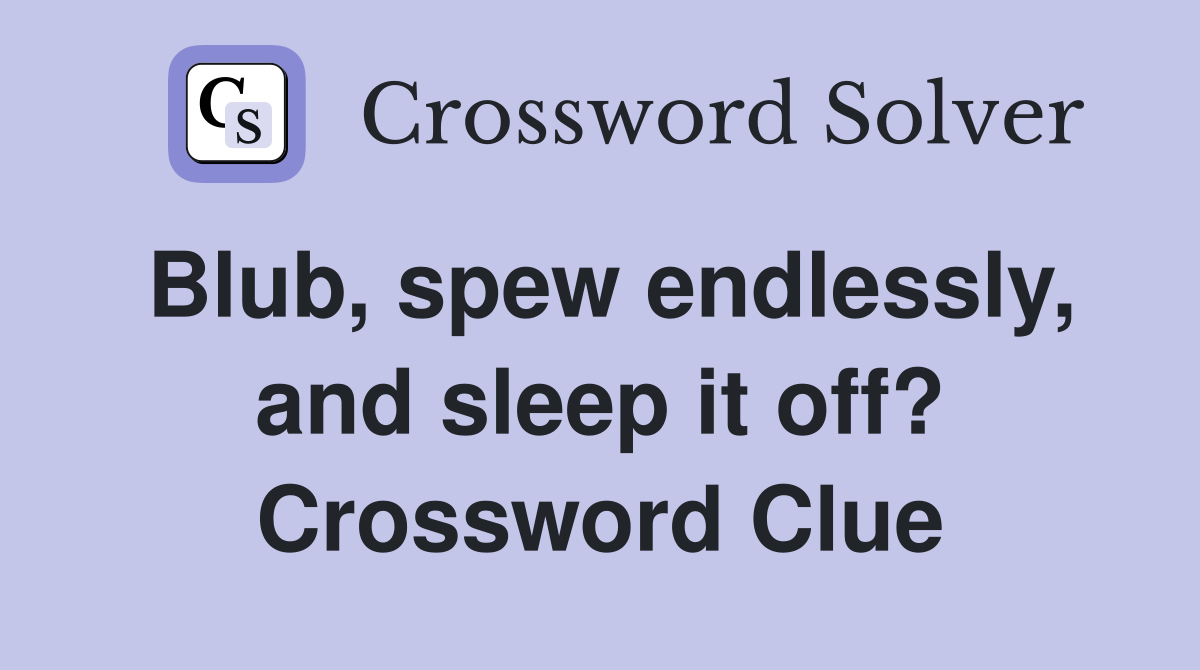 Blub, spew endlessly, and sleep it off? Crossword Clue